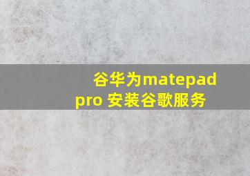 谷华为matepad pro 安装谷歌服务